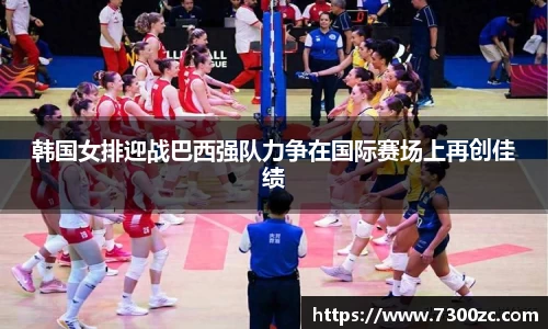 韩国女排迎战巴西强队力争在国际赛场上再创佳绩