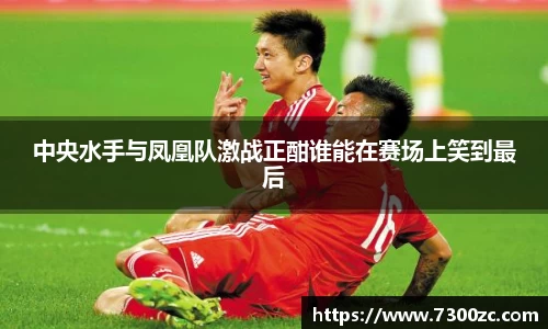 中央水手与凤凰队激战正酣谁能在赛场上笑到最后