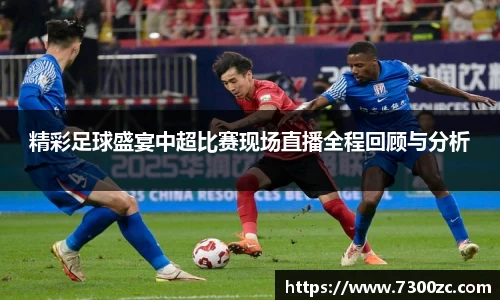 精彩足球盛宴中超比赛现场直播全程回顾与分析