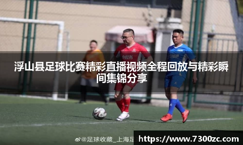 浮山县足球比赛精彩直播视频全程回放与精彩瞬间集锦分享