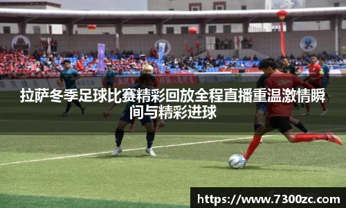 拉萨冬季足球比赛精彩回放全程直播重温激情瞬间与精彩进球