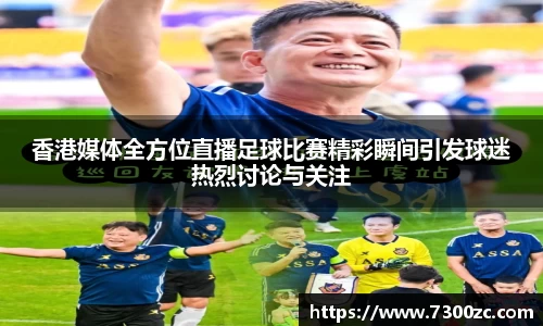 香港媒体全方位直播足球比赛精彩瞬间引发球迷热烈讨论与关注