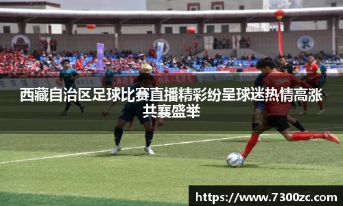 西藏自治区足球比赛直播精彩纷呈球迷热情高涨共襄盛举