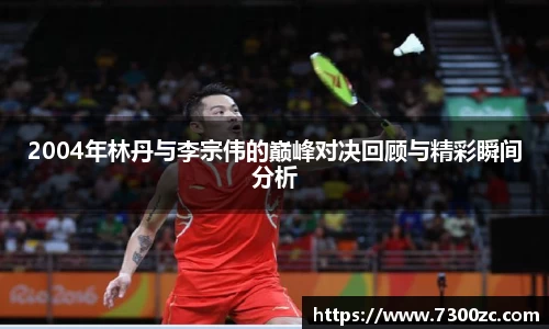 2004年林丹与李宗伟的巅峰对决回顾与精彩瞬间分析