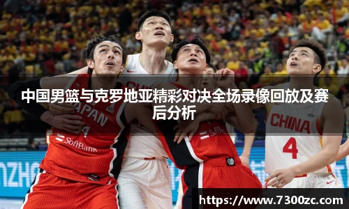 中国男篮与克罗地亚精彩对决全场录像回放及赛后分析