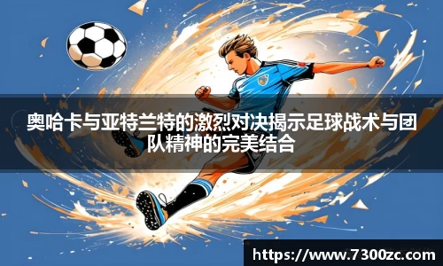 奥哈卡与亚特兰特的激烈对决揭示足球战术与团队精神的完美结合