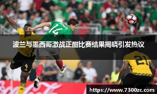 波兰与墨西哥激战正酣比赛结果揭晓引发热议